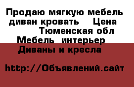 Продаю мягкую мебель ,диван-кровать. › Цена ­ 8 000 - Тюменская обл. Мебель, интерьер » Диваны и кресла   